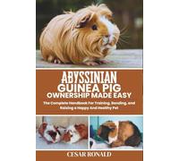 Abyssinian Guinea Pig Ownership Made Easy: The Complete Handbook For Training, Bonding, and Raising a Happy And Healthy Pet