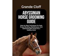 ABYSSINIAN HORSE GROOMING GUIDE: Step-by-Step Techniques For Daily Proper Brushing, Maintenance, And Addressing Skin Issues For a Healthy Horse