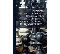 AcadÃ(c)mie Universelle Des Jeux, Contenant Les Regles Des Jeux Du Trictrac, Des Échecs, Du Quadrille, [etc.].
