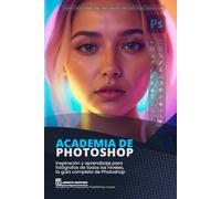Academia de Photoshop: Inspiración y aprendizaje para fotógrafos de todos los niveles, la guía completa de Photoshop