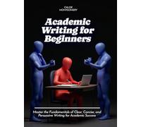 Academic Writing for Beginners: Master the Fundamentals of Clear, Concise, and Persuasive Writing for Academic Success
