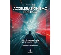 Accelerazionismo eretico. Oltre il regno del nulla, per creare l'avvenire