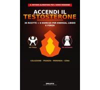 Accendi il Testosterone: 30 Ricette e Movimento per Riaccendere Energia, Libido e Vigore Maschile