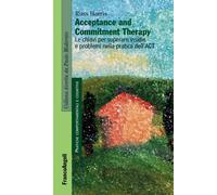 Acceptance And Commitment Therapy. Le Chiavi Per Superare Insidie E Problemi Nel