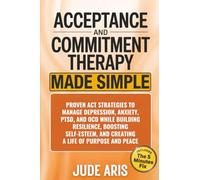 Acceptance and Commitment Therapy: Proven ACT Strategies to Manage Depression, Anxiety, PTSD, and OCD While Building Resilience, Boosting Self-Esteem, and Creating a Life of Purpose and Peace