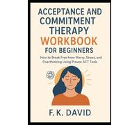 Acceptance and Commitment Therapy Workbook for Beginners: How to Break Free from Worry, Stress, and Overthinking Using Proven ACT Tools