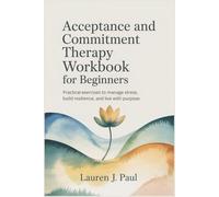 Acceptance and Commitment Therapy Workbook for Beginners: Practical Exercises to Manage Stress, Build Resilience, and Live with Purpose