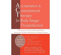 Acceptance & Commitment Therapy for Body Image Dissatisfaction: A Practitioner's Guide to Using Mindfulness, Acceptance, and Values-based Behavior Change Strategies