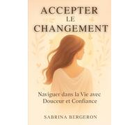 Accepter le changement - Naviguer dans la Vie avec Douceur et Confiance: Comment traverser les transitions de la vie avec douceur, confiance et sérénité