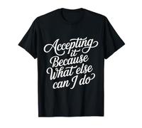 Accepting It Because What Else Can I Do |- Maglietta
