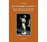 Accogliere l'antico. Ricerche sulla ricezione della letteratura latina e sulla storia degli studi classici. Ediz. critica