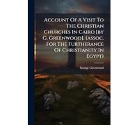 Account Of A Visit To The Christian Churches In Cairo [by G. Greenwood]. (assoc. For The Furtherance Of Christianity In Egypt)