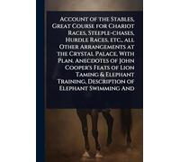 Account of the Stables, Great Course for Chariot Races, Steeple-chases, Hurdle Races, etc., all Other Arrangements at the Crystal Palace, With Plan. Anecdotes of John Cooper's Feats of Lion Taming & Elephant Training, Description of Elephant Swimming And