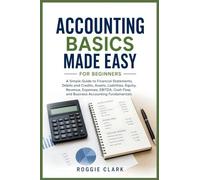 Accounting Basics Made Easy for Beginners: A Simple Guide to Financial Statements, Debits and Credits, Assets, Liabilities, Equity, Revenue, Expenses, ... Flow, and Business Accounting Fundamentals