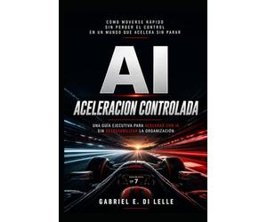 Aceleración Controlada: Una guía ejecutiva para acelerar con la Inteligencia Artificial, sin desestabilizar la organización