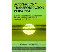 Aceptación y transformación personal: Cómo sanar heridas, superar límites y construir una vida auténtica y plena