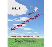 Ach, könnt' ich fliegen...: Über das Leben und die Liebe, Texte und Poetisches