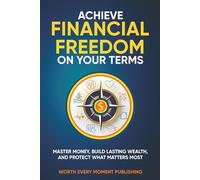 Achieve Financial Freedom On Your Terms: Master Money, Build Lasting Wealth and Protect What Matters Most