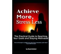 Achieve More, Stress Less: The Practical Guide to Reaching Your Goals and Staying Motivated: Proven Strategies to Build Focus, Beat Procrastination, and Unlock Your Full Potential