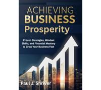 Achieving Business Prosperity: Proven Strategies, Mindset Shifts, and Financial Mastery to Grow Your Business Fast