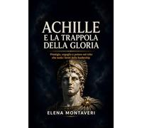Achille e la trappola della gloria: Prestigio, orgoglio e potere nel mito che svela i limiti della leadership
