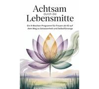 Achtsam durch die Lebensmitte: Ein 4-Wochen-Programm für Frauen ab 40 auf dem Weg zu Gelassenheit und Selbstfürsorge