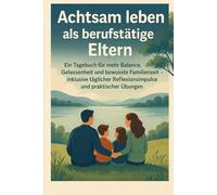 Achtsam leben als berufstätige Eltern: Ein Tagebuch für mehr Balance, Gelassenheit und bewusste Familienzeit - inklusive täglicher Reflexionsimpulse und praktischer Übungen