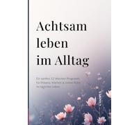Achtsam leben im Alltag: Ein sanftes 12-Wochen-Programm für Präsenz, Klarheit & innere Ruhe im täglichen Leben