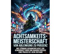 Achtsamkeits-Meisterschaft: Von Ablenkung zu Präsenz: Wie ständige Gedankenflucht zur Gewohnheit wird und warum Präsenz eine Praxis ist, kein Zustand