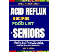 ACID REFLUX RECIPES AND FOOD LIST FOR SENIORS (30 Day Weekly Meal Plan): A Cooking Reset Manual With Healing, Soothing Dishes To Calm The Burn In The Stomach Of Elderly Individuals