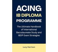 Acing IB Diploma Programme: The Ultimate Handbook of International Baccalaureate Study and IBDP Exam Strategies