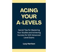 Acing Your A-Levels: Secret Tips for Mastering Your Studies and Achieving Success for GCE Advanced Level Exams