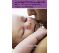 ACOMPAÑARTE EN EL CAMINO DE LA FERTILIDAD. Guía de apoyo para mujeres con infertilidad.: Comprender el proceso, cuidar de tu bienestar y encontrar fuerza incluso cuando los resultados no llegan.