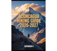 ACONCAGUA HIKING GUIDE 2026 - 2027: Acclimatization Plans, Gear Essentials, Weather Insights, Route Details, Safety Tips and Summit Readiness.