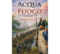 Acqua e fuoco. La campagna napoleonica d'Italia verso Lodi (1796) - Damiani Omar