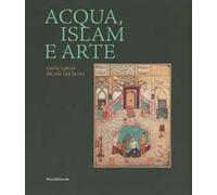 Acqua, Islam e arte. Goccia a goccia dal cielo cade la vita. Catalogo della mostra (Torino, 10 aprile-1 settembre 2019). Ediz. a colori