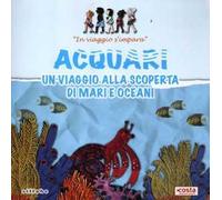 Acquari. Un viaggio alla scoperta di mari e oceani. In viaggio s'impara. Ediz. illustrata