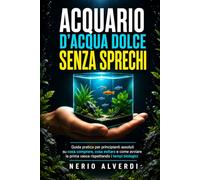 ACQUARIO D’ACQUA DOLCE SENZA SPRECHI: Guida pratica per principianti assoluti su cosa comprare, cosa evitare e come avviare la prima vasca rispettando i tempi biologici