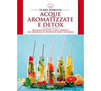 Acque aromatizzate e detox. Deliziose ricette e utili consigli per depurarsi e vivere più sani e in forma