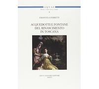 Acquedotti e fontane del Rinascimento in Toscana. Acqua, architettura e città al tempo di Cosimo I dei Medici