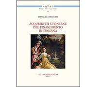 Acquedotti e fontane del Rinascimento in Toscana. Acqua, architettura e città al tempo di Cosimo I dei Medici
