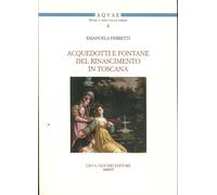 Acquedotti e Fontane del Tardo Rinascimento in Toscana. Acqua, Architettura e Ci