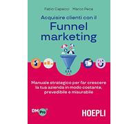 Acquisire clienti con il funnel marketing. Manuale strategico per far crescere la tua azienda in modo costante, prevedibile e misurabile
