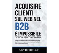 Acquisire clienti sul web nel B2B è impossibile, se non sai come farlo: Il metodo pratico e analitico per imprenditori che fino ad ora non hanno ottenuto risultati con il Digital Marketing