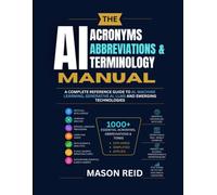 ACRONYMS, ABBREVIATIONS & TERMINOLOGY MANUAL: A Complete Reference Guide to AI, Machine Learning, Generative AI, LLMs and Emerging Technologies