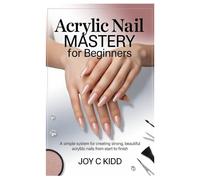 Acrylic Nail Mastery for Beginners: A simple system for creating strong, beautiful acrylic nails from start to finish.