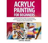 Acrylic Painting for Beginners: A Step-by-Step Guide to Mastering Acrylics with Easy Techniques, 10 Fun Projects, and Expert Tips
