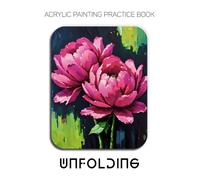 Acrylic Painting Practice Book - Unfolding: Mastering Textured Botanicals, Expressive Florals, and Heavy Impasto Petals