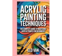 Acrylic Painting Techniques: The Complete Guide to Mastering Acrylic Paints for Beginners
