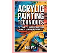 Acrylic Painting Techniques: The Complete Guide to Mastering Acrylic Paints for Beginners